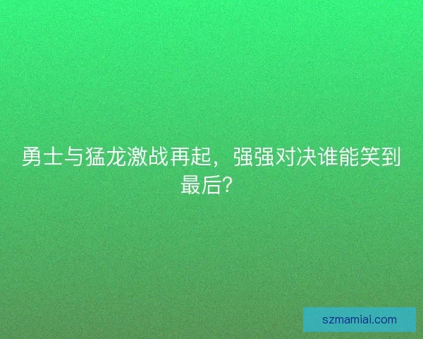 勇士与猛龙激战再起，强强对决谁能笑到最后？