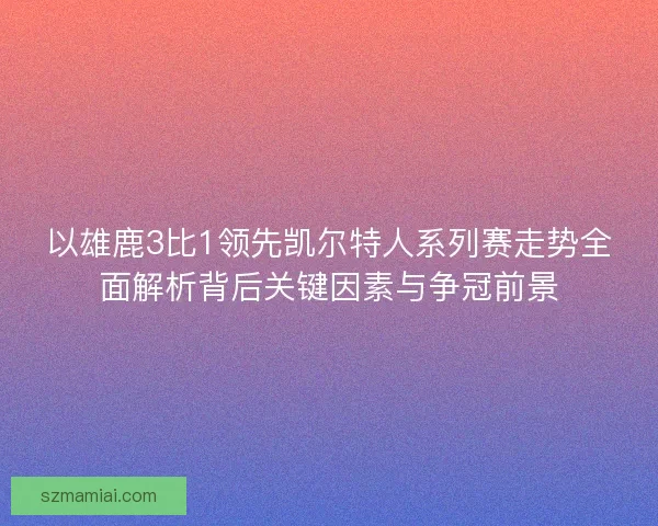 以雄鹿3比1领先凯尔特人系列赛走势全面解析背后关键因素与争冠前景