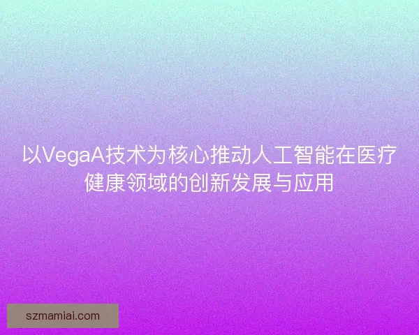 以VegaA技术为核心推动人工智能在医疗健康领域的创新发展与应用