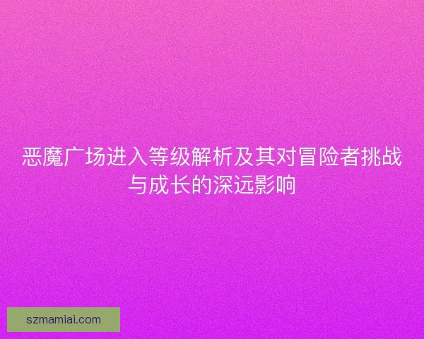 恶魔广场进入等级解析及其对冒险者挑战与成长的深远影响