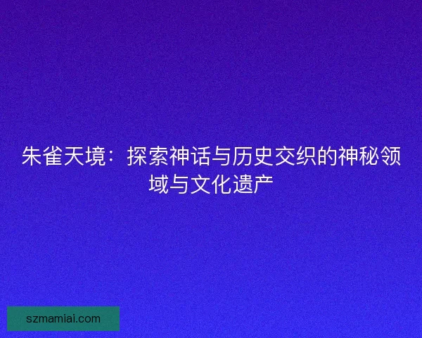 朱雀天境：探索神话与历史交织的神秘领域与文化遗产
