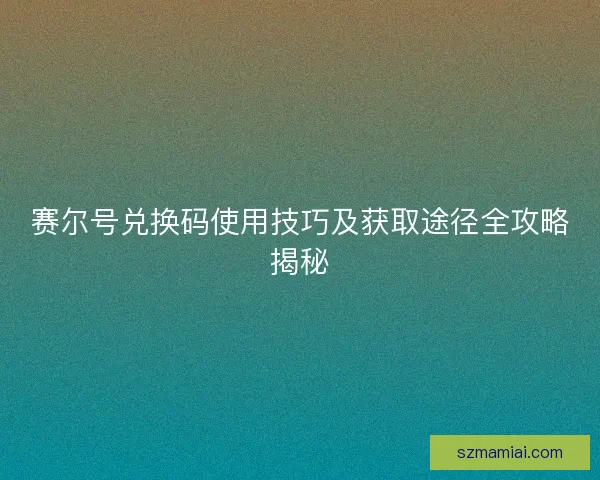 赛尔号兑换码使用技巧及获取途径全攻略揭秘