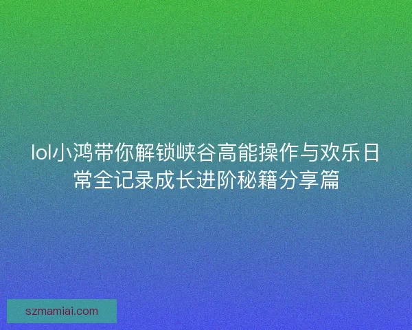 lol小鸿带你解锁峡谷高能操作与欢乐日常全记录成长进阶秘籍分享篇