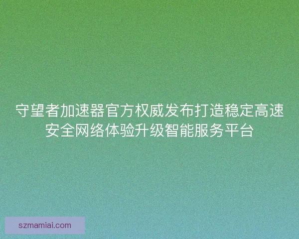 守望者加速器官方权威发布打造稳定高速安全网络体验升级智能服务平台