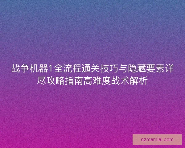 战争机器1全流程通关技巧与隐藏要素详尽攻略指南高难度战术解析