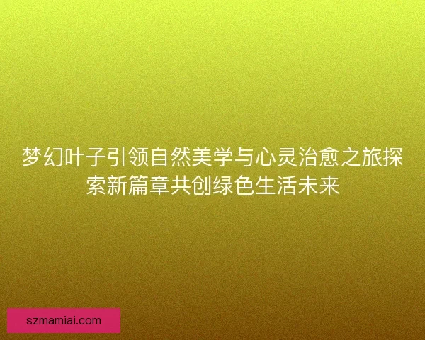 梦幻叶子引领自然美学与心灵治愈之旅探索新篇章共创绿色生活未来