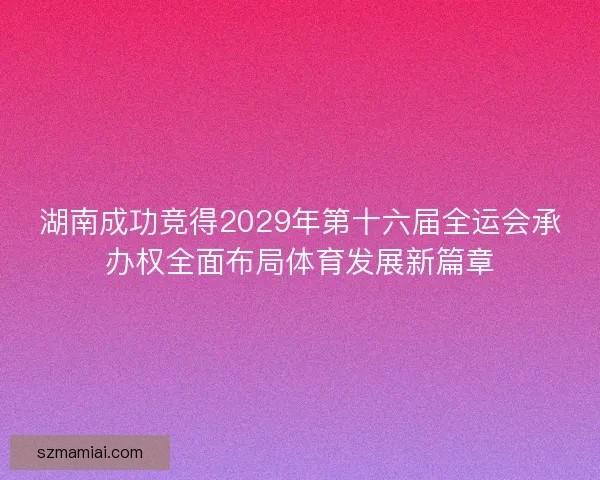 湖南成功竞得2029年第十六届全运会承办权全面布局体育发展新篇章