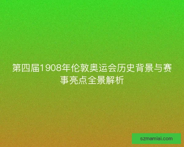 第四届1908年伦敦奥运会历史背景与赛事亮点全景解析