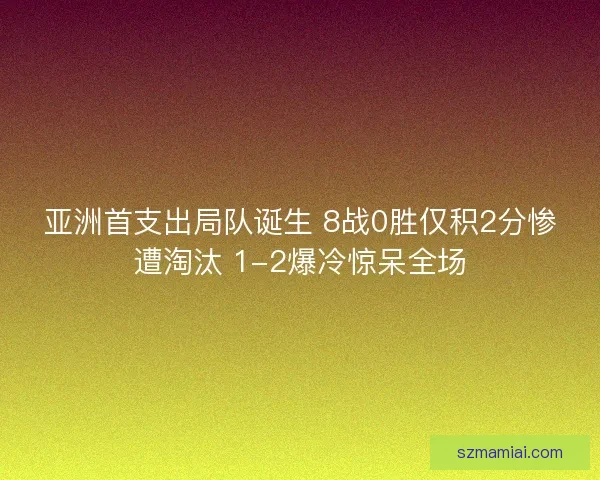 亚洲首支出局队诞生 8战0胜仅积2分惨遭淘汰 1-2爆冷惊呆全场
