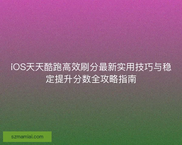 iOS天天酷跑高效刷分最新实用技巧与稳定提升分数全攻略指南
