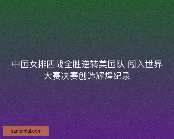 中国女排四战全胜逆转美国队 闯入世界大赛决赛创造辉煌纪录