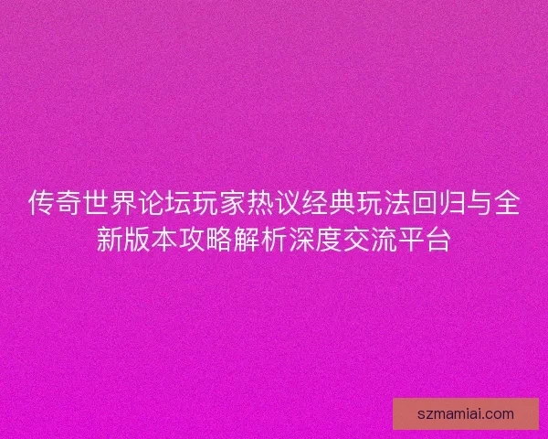 传奇世界论坛玩家热议经典玩法回归与全新版本攻略解析深度交流平台