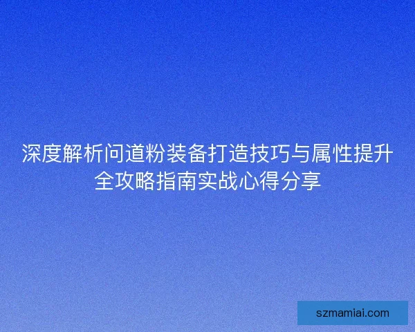 深度解析问道粉装备打造技巧与属性提升全攻略指南实战心得分享