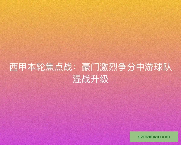 西甲本轮焦点战：豪门激烈争分中游球队混战升级