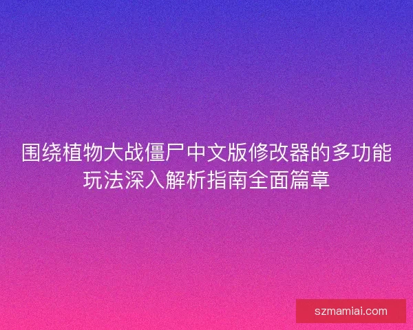 围绕植物大战僵尸中文版修改器的多功能玩法深入解析指南全面篇章