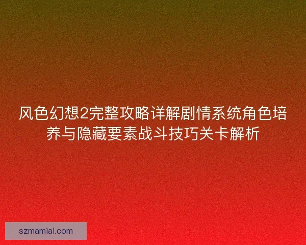 风色幻想2完整攻略详解剧情系统角色培养与隐藏要素战斗技巧关卡解析