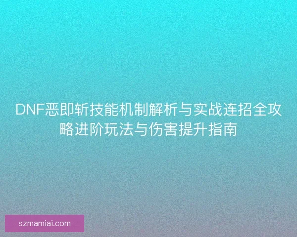 DNF恶即斩技能机制解析与实战连招全攻略进阶玩法与伤害提升指南