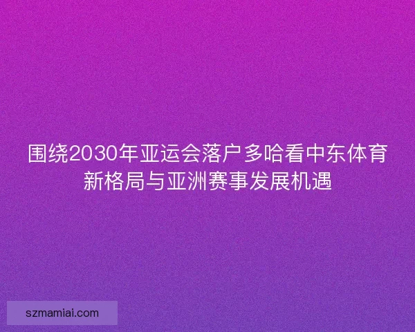 围绕2030年亚运会落户多哈看中东体育新格局与亚洲赛事发展机遇