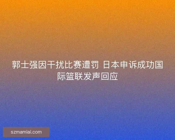 郭士强因干扰比赛遭罚 日本申诉成功国际篮联发声回应