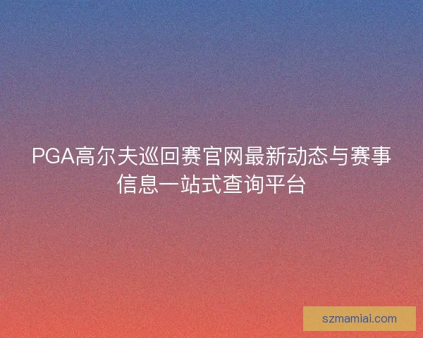 PGA高尔夫巡回赛官网最新动态与赛事信息一站式查询平台