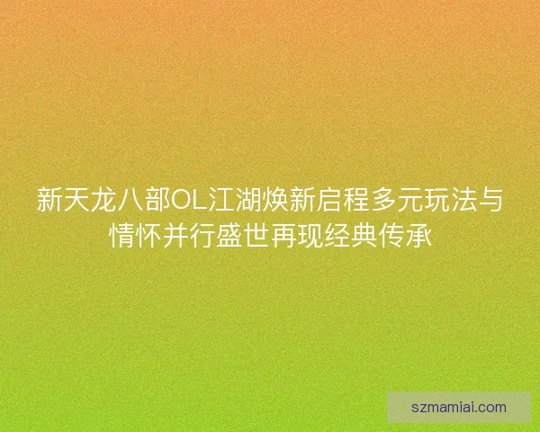 新天龙八部OL江湖焕新启程多元玩法与情怀并行盛世再现经典传承