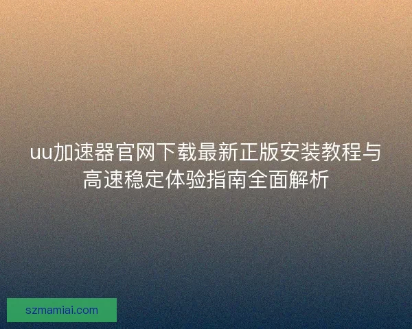 uu加速器官网下载最新正版安装教程与高速稳定体验指南全面解析