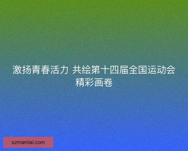 激扬青春活力 共绘第十四届全国运动会精彩画卷
