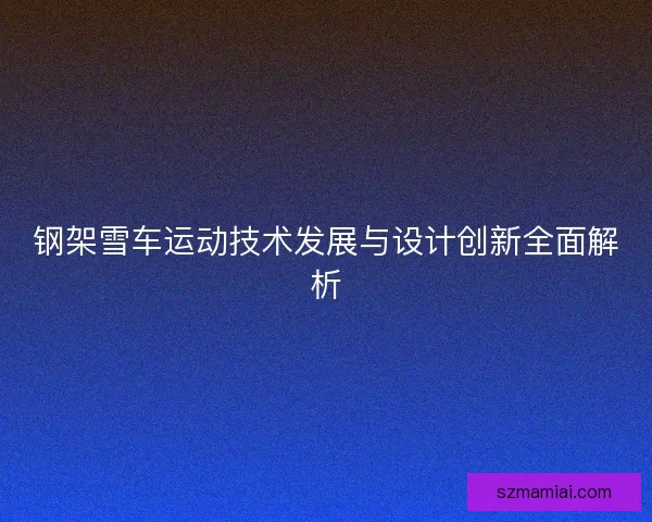 钢架雪车运动技术发展与设计创新全面解析