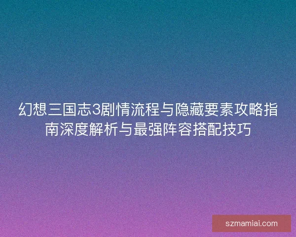 幻想三国志3剧情流程与隐藏要素攻略指南深度解析与最强阵容搭配技巧