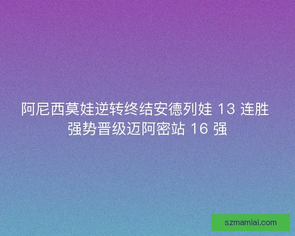 阿尼西莫娃逆转终结安德列娃 13 连胜 强势晋级迈阿密站 16 强