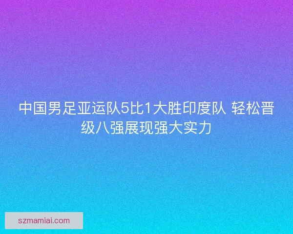 中国男足亚运队5比1大胜印度队 轻松晋级八强展现强大实力