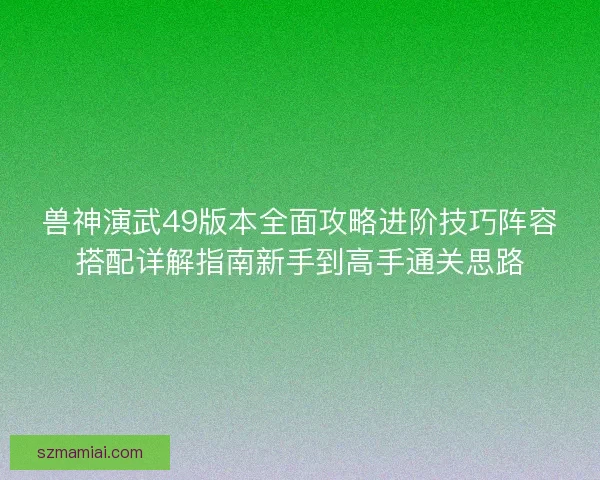 兽神演武49版本全面攻略进阶技巧阵容搭配详解指南新手到高手通关思路