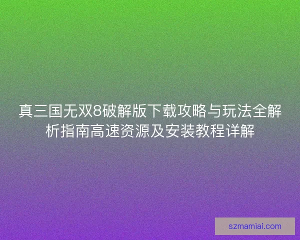 真三国无双8破解版下载攻略与玩法全解析指南高速资源及安装教程详解