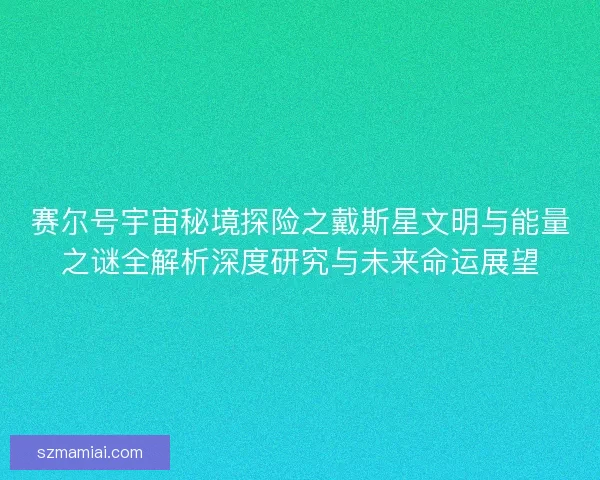 赛尔号宇宙秘境探险之戴斯星文明与能量之谜全解析深度研究与未来命运展望