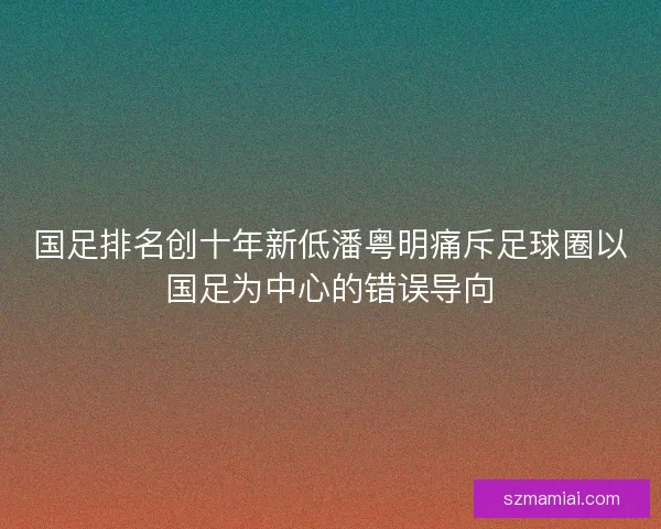 国足排名创十年新低潘粤明痛斥足球圈以国足为中心的错误导向